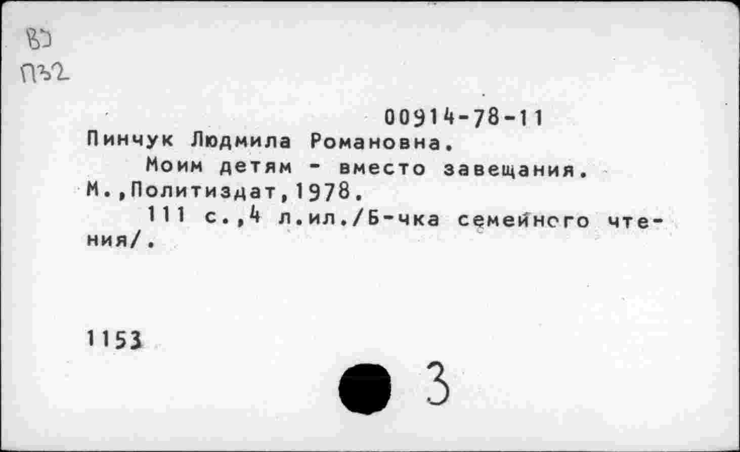 ﻿№
пъг
00914-78-11 Пинчук Людмила Романовна.
Моим детям - вместо завещания.
И.»Политиздат,1978.
111 с.,4 л.ил./Б-чка семейного чтения/ .
1153